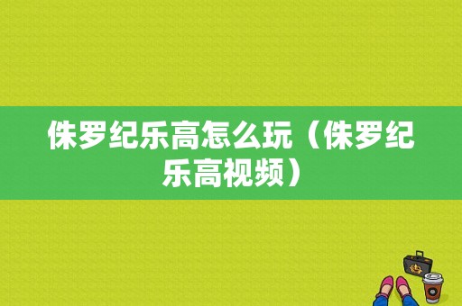 侏罗纪乐高怎么玩（侏罗纪乐高视频）