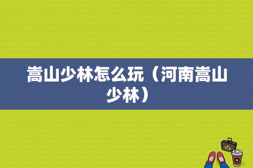 嵩山少林怎么玩（河南嵩山少林）