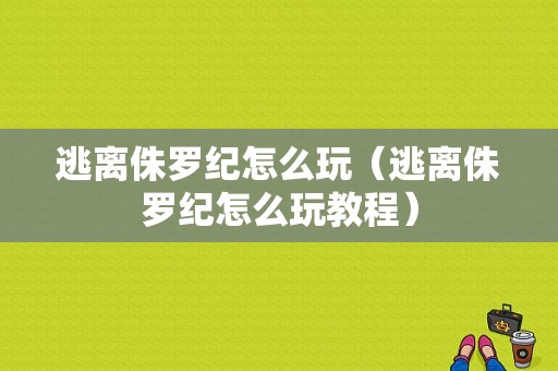 逃离侏罗纪怎么玩（逃离侏罗纪怎么玩教程）